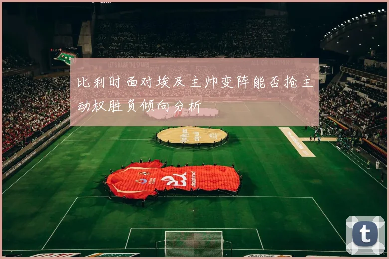 比利时面对埃及主帅变阵能否抢主动权胜负倾向分析