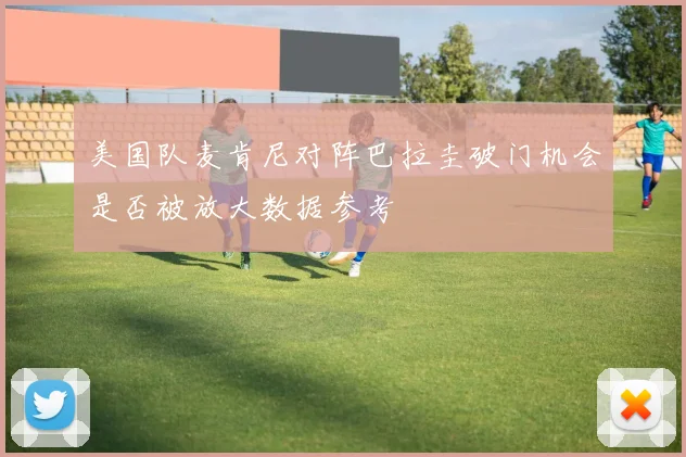 美国队麦肯尼对阵巴拉圭破门机会是否被放大数据参考