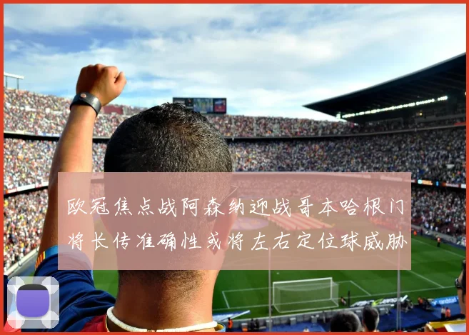 欧冠焦点战阿森纳迎战哥本哈根门将长传准确性或将左右定位球威胁