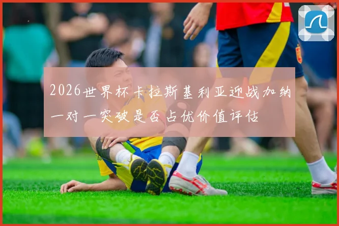 2026世界杯卡拉斯基利亚迎战加纳一对一突破是否占优价值评估