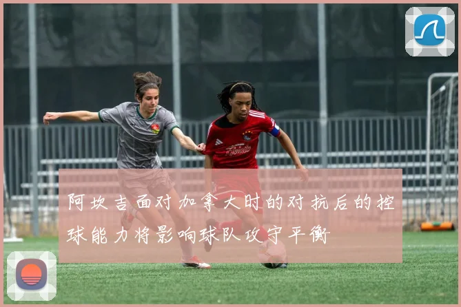 阿坎吉面对加拿大时的对抗后的控球能力将影响球队攻守平衡
