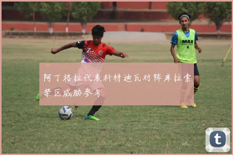 阿丁格拉代表科特迪瓦对阵库拉索禁区威胁参考