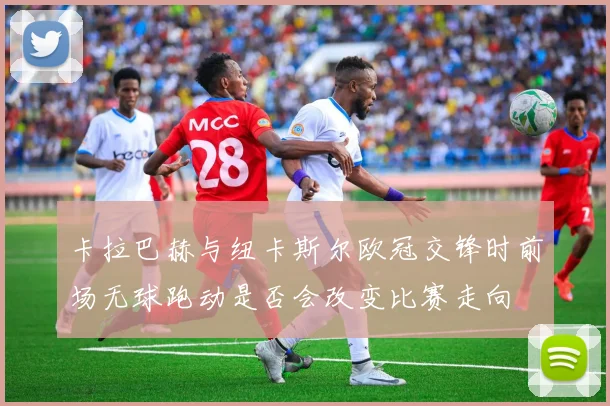 卡拉巴赫与纽卡斯尔欧冠交锋时前场无球跑动是否会改变比赛走向