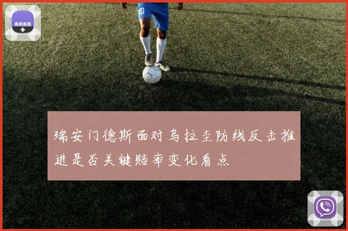 瑞安门德斯面对乌拉圭防线反击推进是否关键赔率变化看点