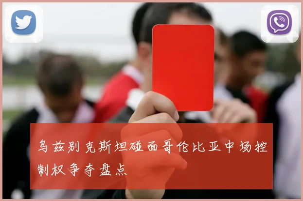 乌兹别克斯坦碰面哥伦比亚中场控制权争夺盘点