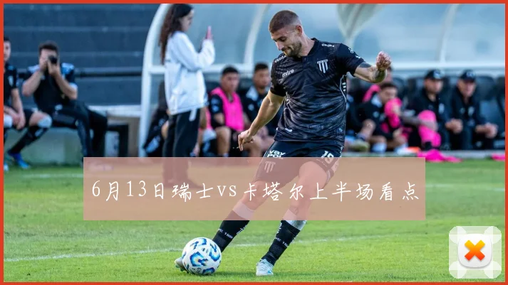 6月13日瑞士vs卡塔尔上半场看点