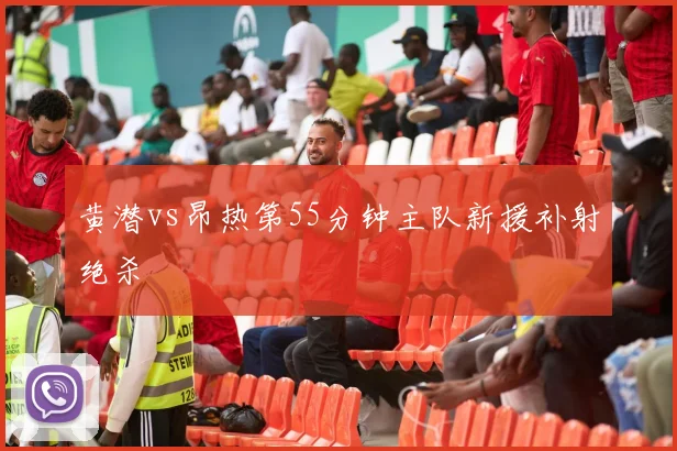 黄潜vs昂热第55分钟主队新援补射绝杀