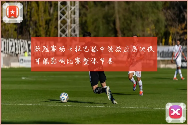 欧冠赛场卡拉巴赫中场接应层次很可能影响比赛整体节奏