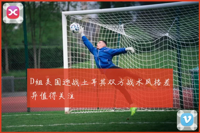 D组美国迎战土耳其双方战术风格差异值得关注