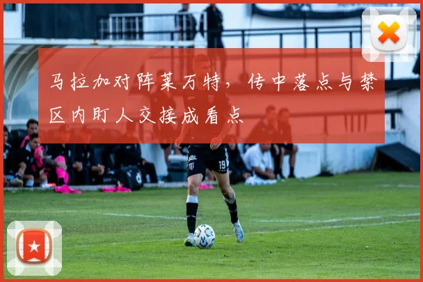 马拉加对阵莱万特，传中落点与禁区内盯人交接成看点