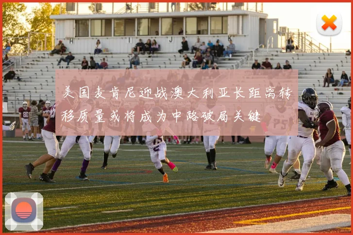 美国麦肯尼迎战澳大利亚长距离转移质量或将成为中路破局关键