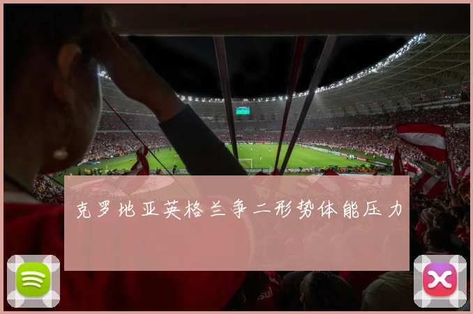 克罗地亚英格兰争二形势体能压力