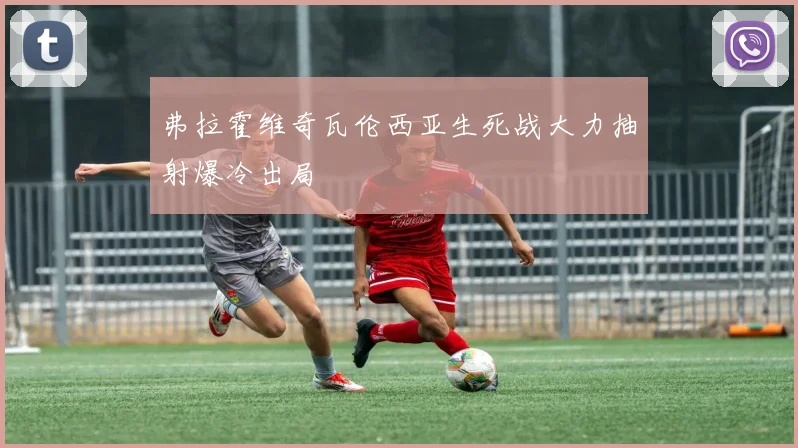 弗拉霍维奇瓦伦西亚生死战大力抽射爆冷出局