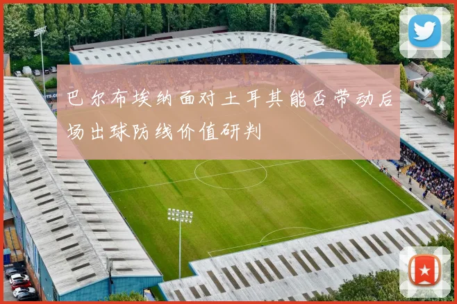 巴尔布埃纳面对土耳其能否带动后场出球防线价值研判