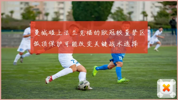 曼城碰上法兰克福的欧冠较量禁区弧顶保护可能改变关键战术选择