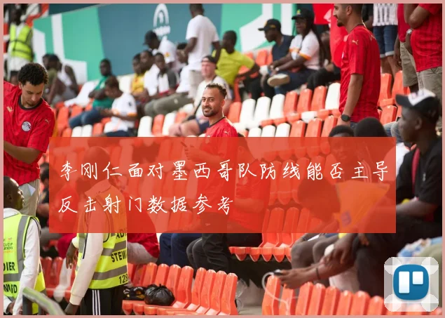 李刚仁面对墨西哥队防线能否主导反击射门数据参考