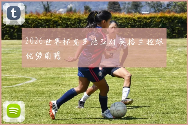 2026世界杯克罗地亚对英格兰控球优势前瞻