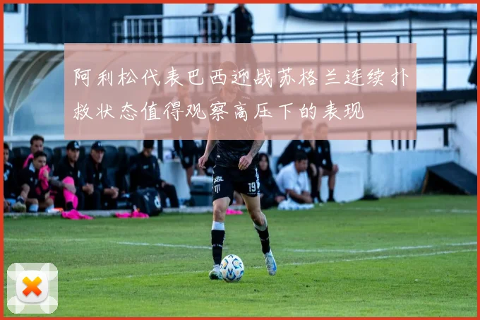 阿利松代表巴西迎战苏格兰连续扑救状态值得观察高压下的表现