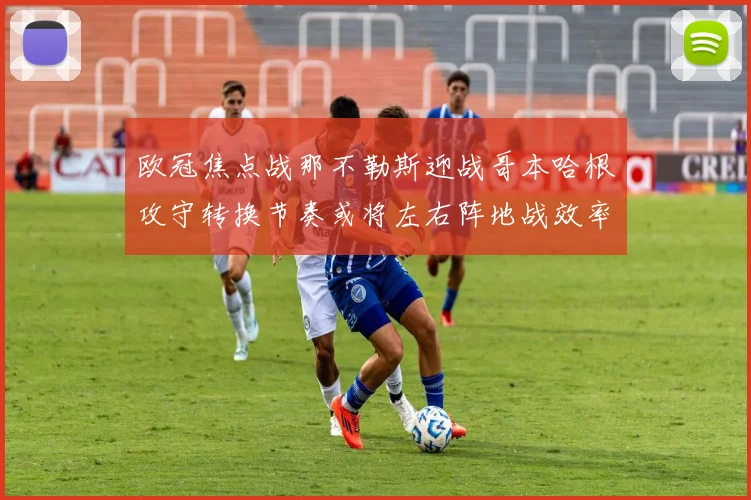 欧冠焦点战那不勒斯迎战哥本哈根攻守转换节奏或将左右阵地战效率