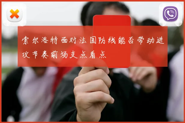 索尔洛特面对法国防线能否带动进攻节奏前场支点看点