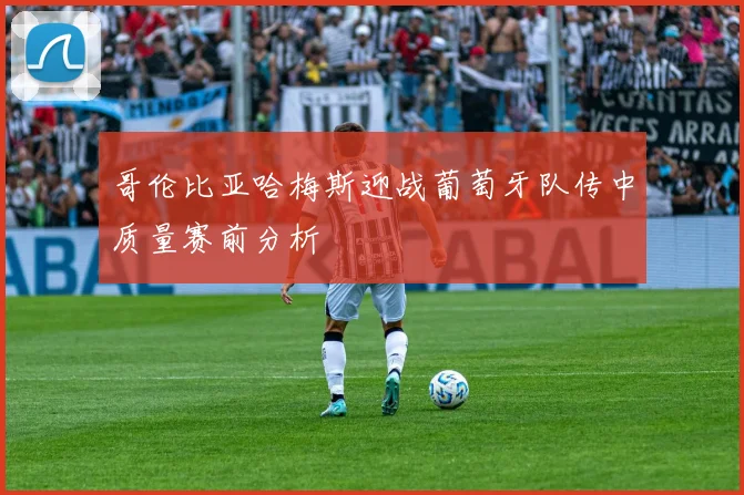 哥伦比亚哈梅斯迎战葡萄牙队传中质量赛前分析