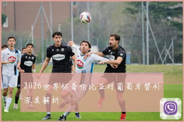 2026世界杯哥伦比亚对葡萄牙替补深度解析