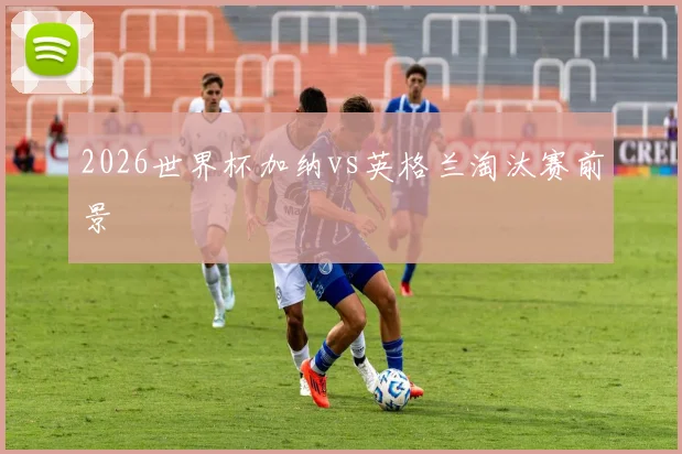 2026世界杯加纳vs英格兰淘汰赛前景