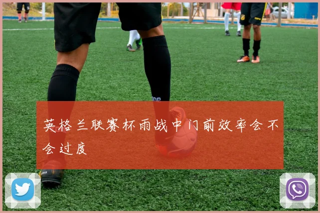 英格兰联赛杯雨战中门前效率会不会过度
