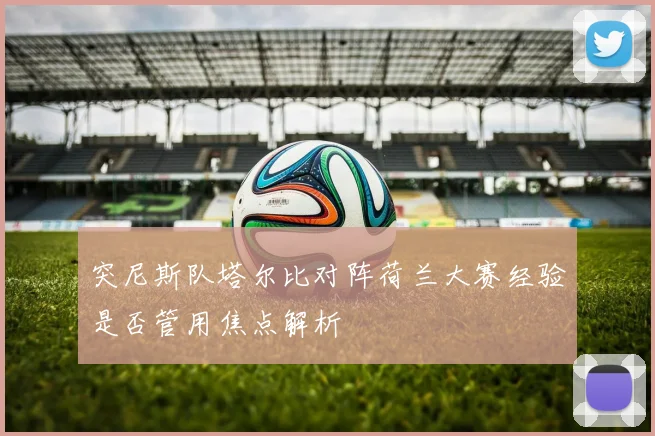 突尼斯队塔尔比对阵荷兰大赛经验是否管用焦点解析