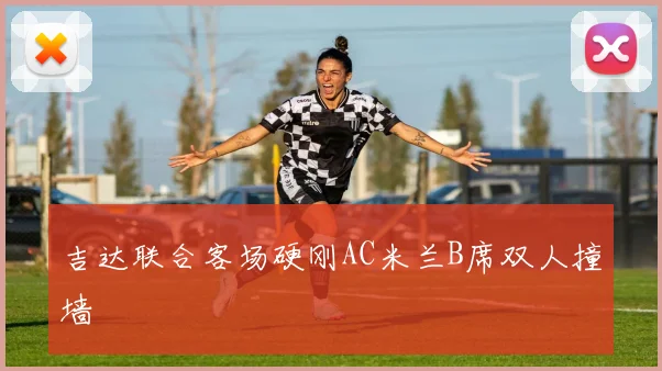 吉达联合客场硬刚AC米兰B席双人撞墙