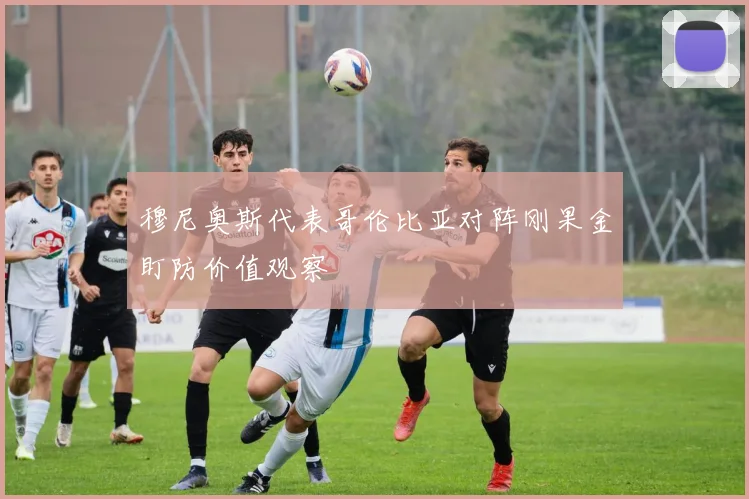穆尼奥斯代表哥伦比亚对阵刚果金盯防价值观察