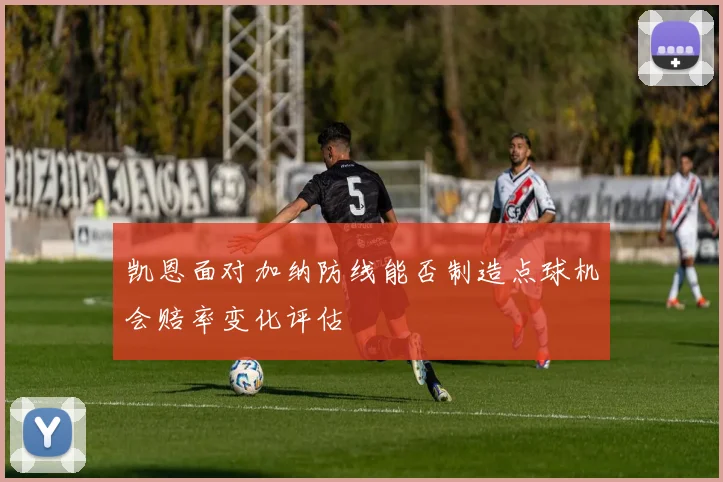 凯恩面对加纳防线能否制造点球机会赔率变化评估