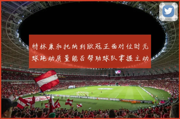 特林康和托纳利欧冠正面对位时无球跑动质量能否帮助球队掌握主动