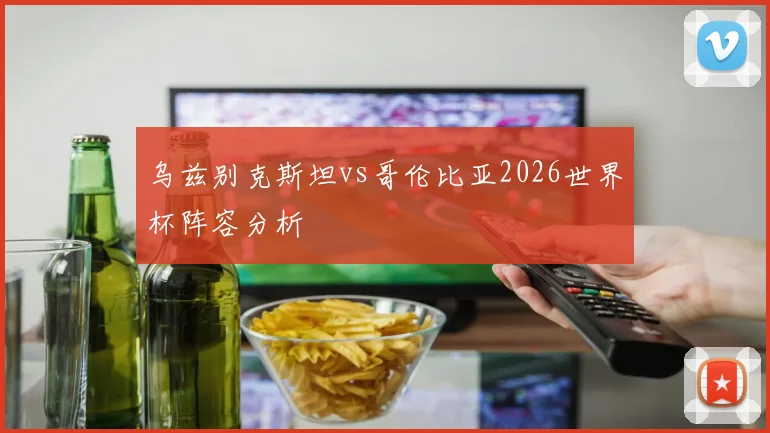 乌兹别克斯坦vs哥伦比亚2026世界杯阵容分析
