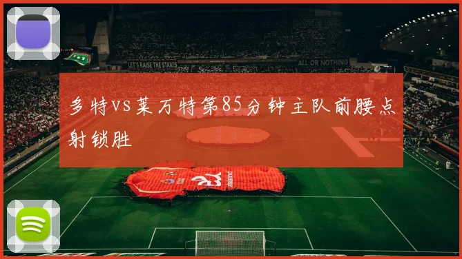 多特vs莱万特第85分钟主队前腰点射锁胜