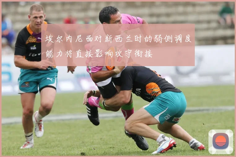 埃尔内尼面对新西兰时的弱侧调度能力将直接影响攻守衔接