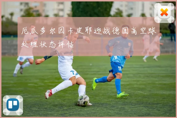厄瓜多尔因卡皮耶迎战德国高空球处理状态评估