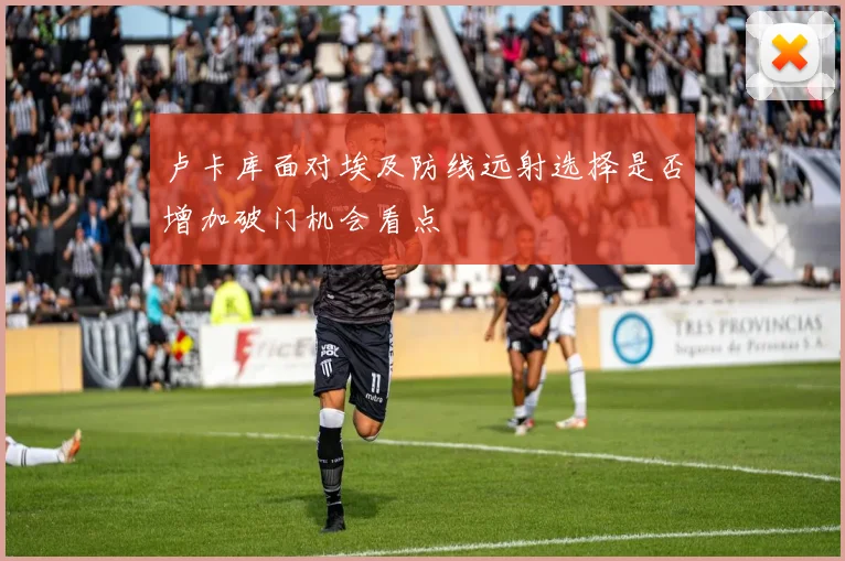 卢卡库面对埃及防线远射选择是否增加破门机会看点