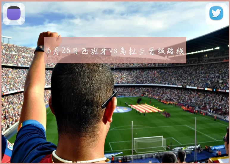 6月26日西班牙vs乌拉圭晋级路线