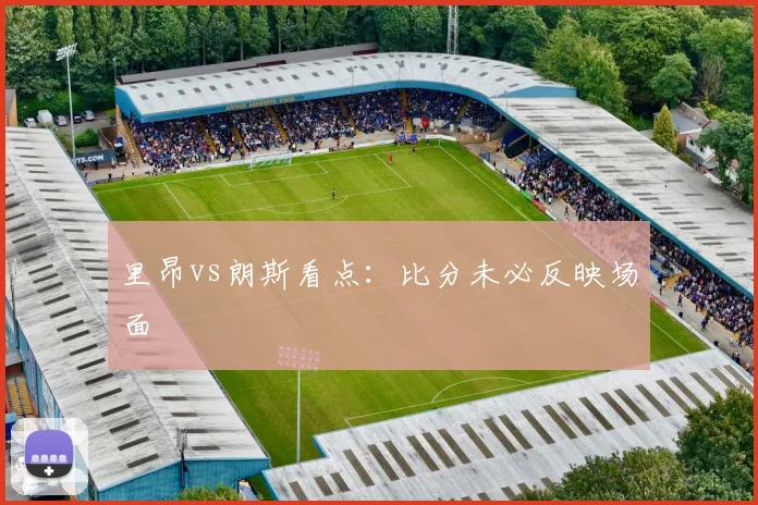 里昂vs朗斯看点：比分未必反映场面