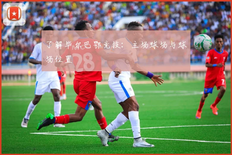 了解毕尔巴鄂竞技：主场球场与球场位置
