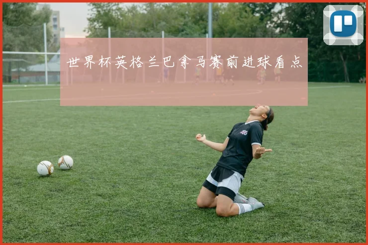 世界杯英格兰巴拿马赛前进球看点