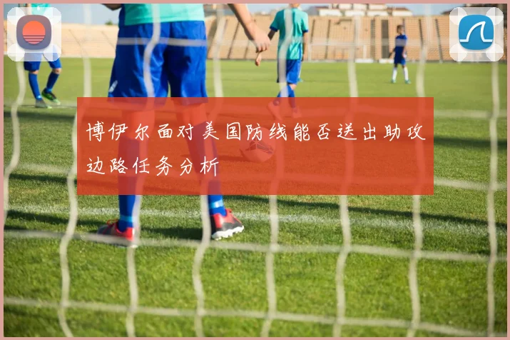 博伊尔面对美国防线能否送出助攻边路任务分析