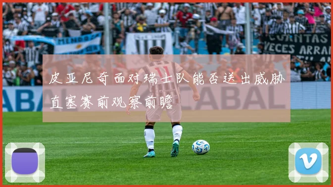 皮亚尼奇面对瑞士队能否送出威胁直塞赛前观察前瞻