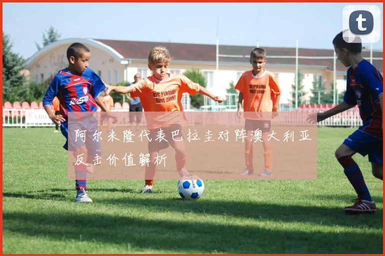 阿尔米隆代表巴拉圭对阵澳大利亚反击价值解析