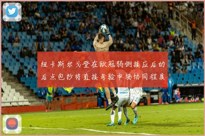 纽卡斯尔戈登在欧冠弱侧接应后的后点包抄将直接考验中场协同程度