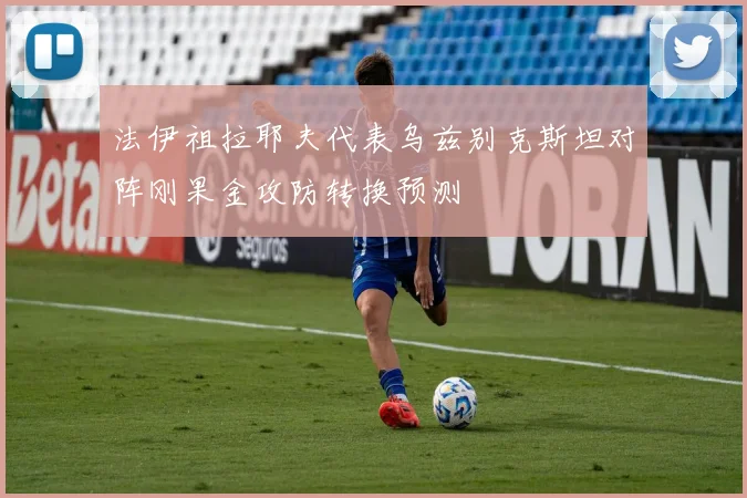 法伊祖拉耶夫代表乌兹别克斯坦对阵刚果金攻防转换预测