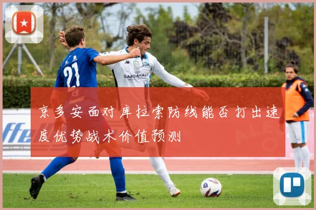 京多安面对库拉索防线能否打出速度优势战术价值预测
