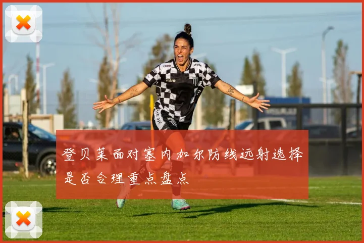 登贝莱面对塞内加尔防线远射选择是否合理重点盘点
