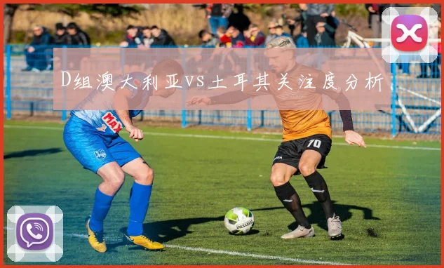 D组澳大利亚vs土耳其关注度分析